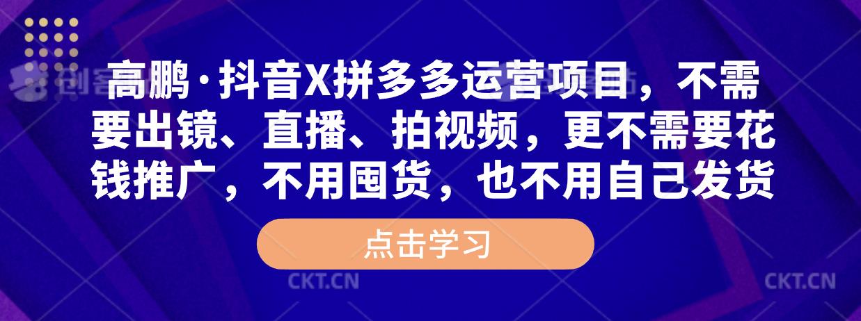 高鹏·抖音X拼多多运营项目，不需要出镜、直播、拍视频，不需要花钱推广，不用囤货，不用自己发货-汇课新知资源网