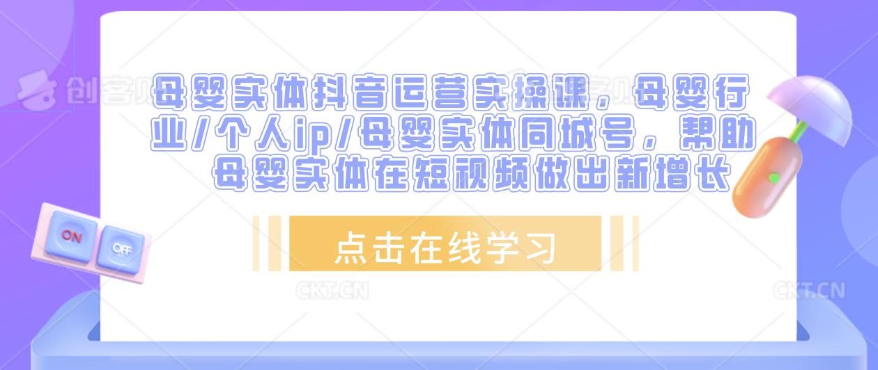 母婴实体抖音运营实操课，母婴行业/个人ip/母婴实体同城号，帮助母婴实体在短视频做出新增长-汇课新知资源网