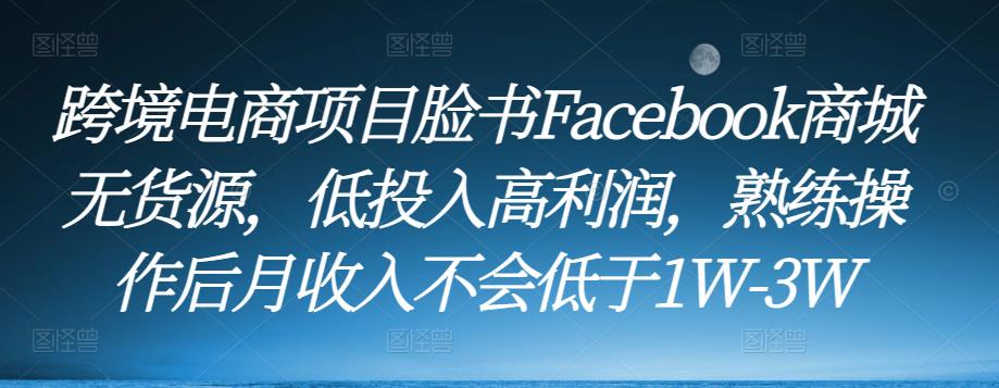 跨境电商项目脸书Facebook商城无货源，低投入高利润，熟练操作后月收入不会低于1W-3W-汇课新知资源网