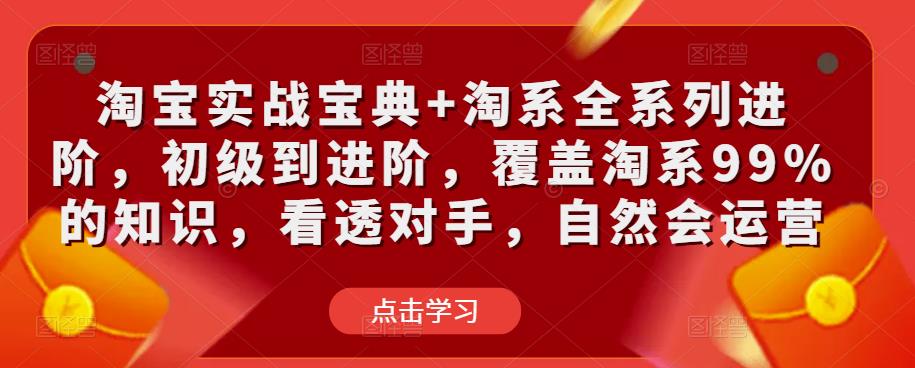 淘宝实战宝典+淘系全系列进阶，初级到进阶，覆盖淘系99%的知识，看透对手，自然会运营-汇课新知资源网