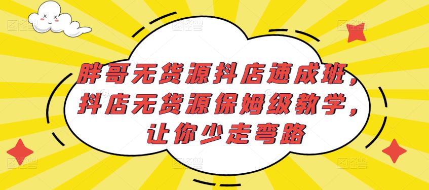 胖哥无货源抖店速成班，抖店无货源保姆级教学，让你少走弯路-汇课新知资源网