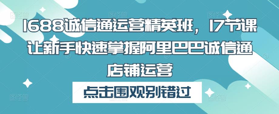 1688诚信通运营精英班，17节课让新手快速掌握阿里巴巴诚信通店铺运营-汇课新知资源网