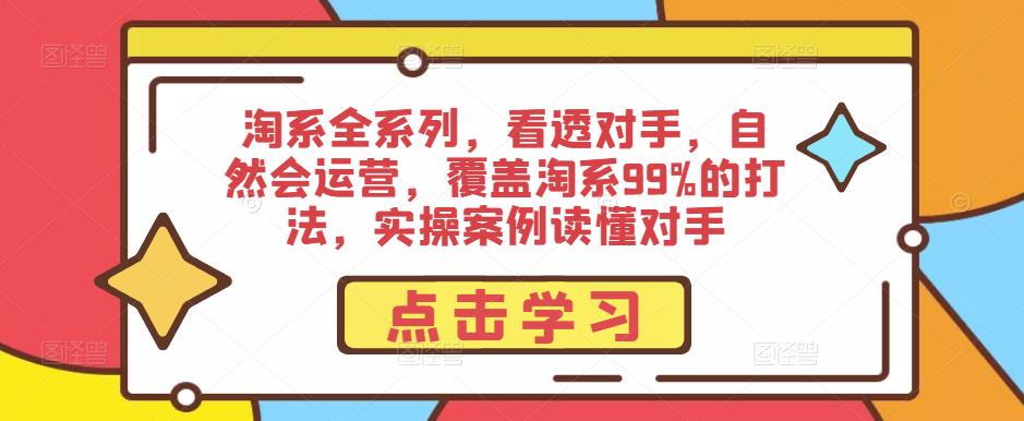 淘系全系列，看透对手，自然会运营，覆盖淘系99%的打法，实操案例读懂对手-汇课新知资源网