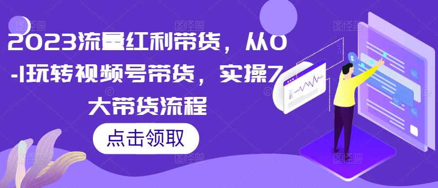 2023流量红利带货，从0-1玩转视频号带货，实操7大带货流程-汇课新知资源网
