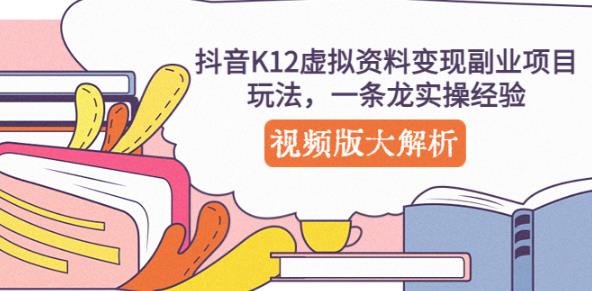 抖音K12虚拟资料变现副业项目玩法，一条龙实操经验，视频版大解析-汇课新知资源网