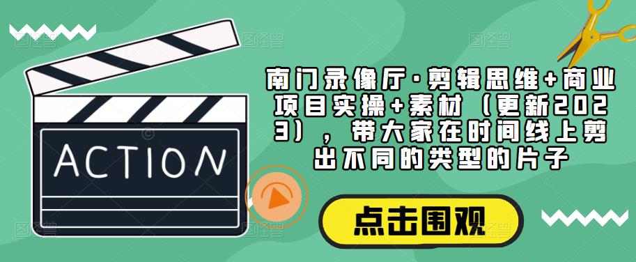 南门录像厅·剪辑思维+商业项目实操+素材（更新2023），带大家在时间线上剪出不同的类型的片子-汇课新知资源网