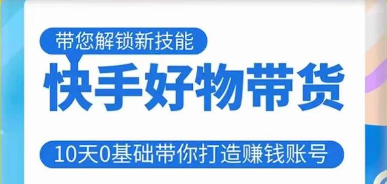 快手好物带货课程，10天0基础带你打造赚钱的快手账号，不需要粉丝，不直播，不投资，不囤货，不售后-汇课新知资源网