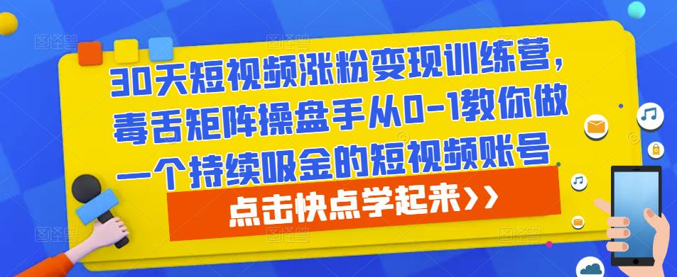 30天短视频涨粉变现训练营，毒舌矩阵操盘手从0-1教你做一个持续吸金的短视频账号-汇课新知资源网
