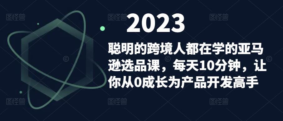 聪明的跨境人都在学的亚马逊选品课，每天10分钟，让你从0成长为产品开发高手-汇课新知资源网