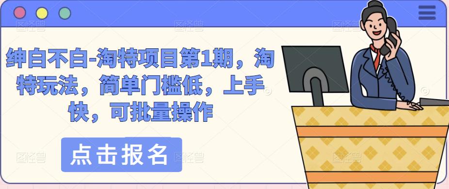 绅白不白-淘特项目第1期，淘特玩法，简单门槛低，上手快，可批量操作-汇课新知资源网