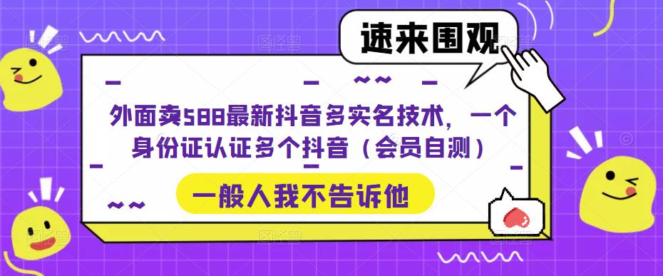 外面卖588最新抖音多实名技术，一个身份证认证多个抖音（会员自测）-汇课新知资源网