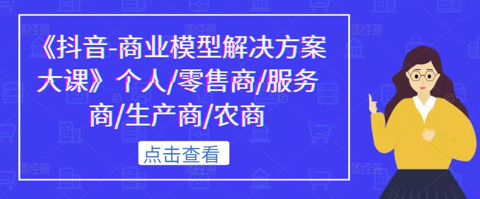 《抖音-商业模型解决方案大课》个人/零售商/服务商/生产商/农商-汇课新知资源网