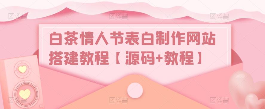 白茶情人节表白制作网站搭建教程【源码+教程】-汇课新知资源网