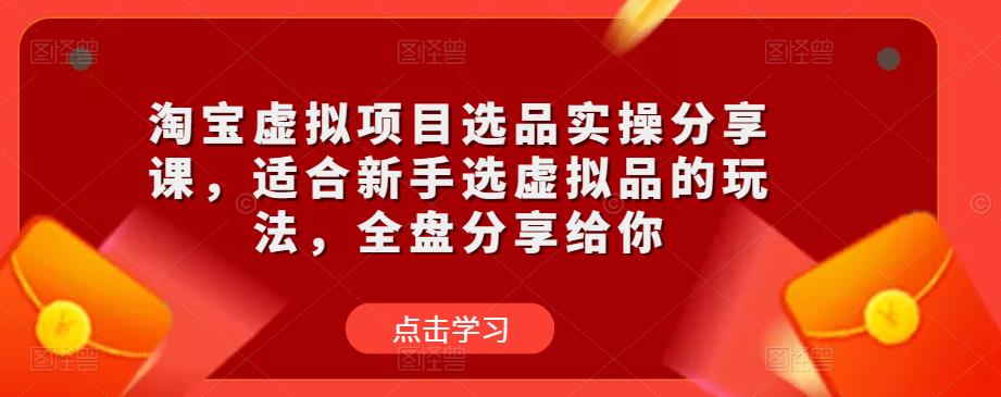 淘宝虚拟项目选品实操分享课，适合新手选虚拟品的玩法，全盘分享给你-汇课新知资源网