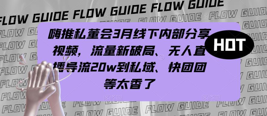 嗨推私董会3月线下内部分享视频，流量新破局、无人直播导流20w到私域、快团团等太香了-汇课新知资源网