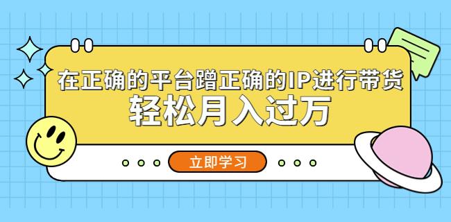 在正确的平台蹭正确的IP进行带货，轻松月入过万-汇课新知资源网