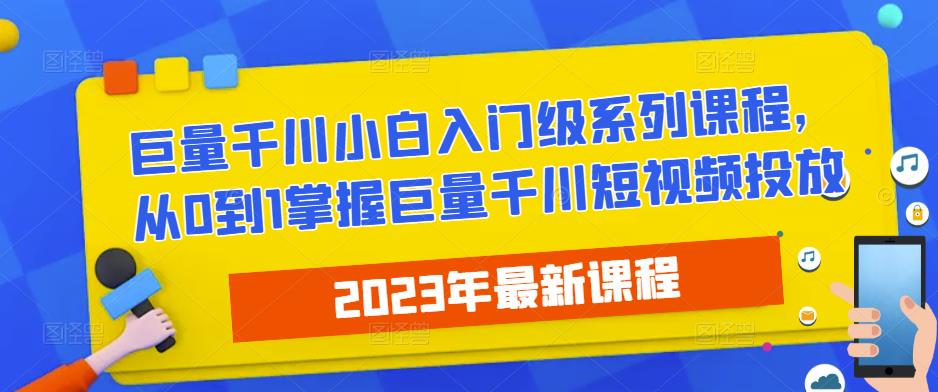 2023最新巨量千川小白入门级系列课程，从0到1掌握巨量千川短视频投放-汇课新知资源网