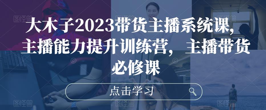 大木子2023带货主播系统课，主播能力提升训练营，主播带货必修课-汇课新知资源网