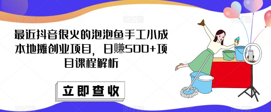 最近抖音很火的泡泡鱼手工小成本地摊创业项目，日賺500+项目课程解析-汇课新知资源网