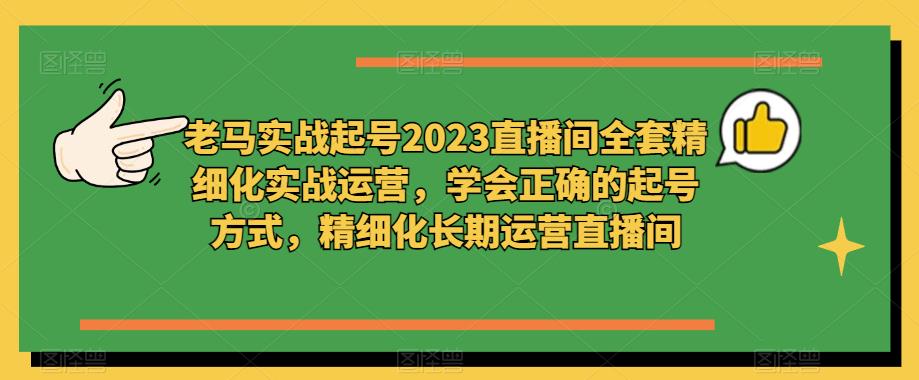 老马实战起号2023直播间全套精细化实战运营，学会正确的起号方式，精细化长期运营直播间-汇课新知资源网