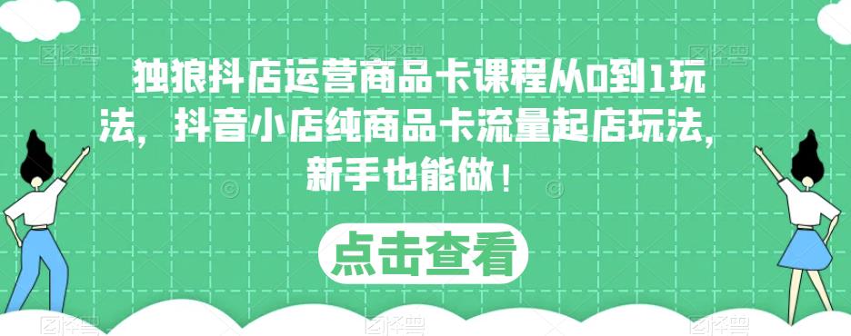独狼抖店运营商品卡课程从0到1玩法，抖音小店纯商品卡流量起店玩法，新手也能做！-汇课新知资源网