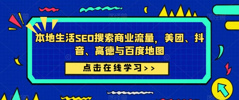 本地生活SEO搜索商业流量，美团、抖音、高德与百度地图-汇课新知资源网