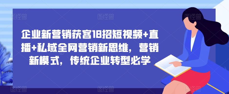 企业新营销获客18招短视频+直播+私域全网营销新思维，营销新模式，传统企业转型必学-汇课新知资源网