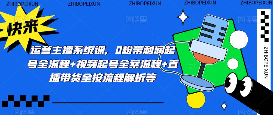 运营主播系统课，0粉带利润起号全流程+视频起号全案流程+直播带货全按流程解析等-汇课新知资源网