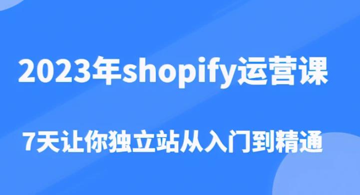 2023年shopify运营课，7天让你独立站从入门到精通（价值1980元）-汇课新知资源网