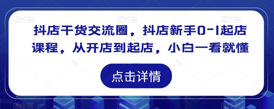 抖店干货交流圈，抖店新手0-1起店课程，从开店到起店，小白一看就懂-汇课新知资源网