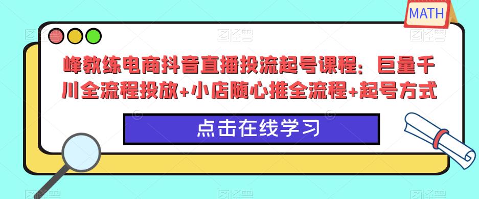 峰教练电商抖音直播投流起号课程：巨量千川全流程投放+小店随心推全流程+起号方式-汇课新知资源网