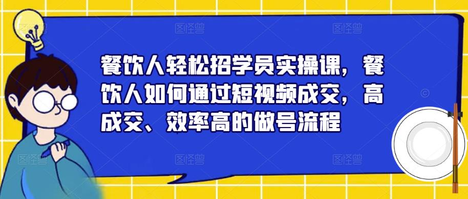 餐饮人轻松招学员实操课，餐饮人如何通过短视频成交，高成交、效率高的做号流程-汇课新知资源网