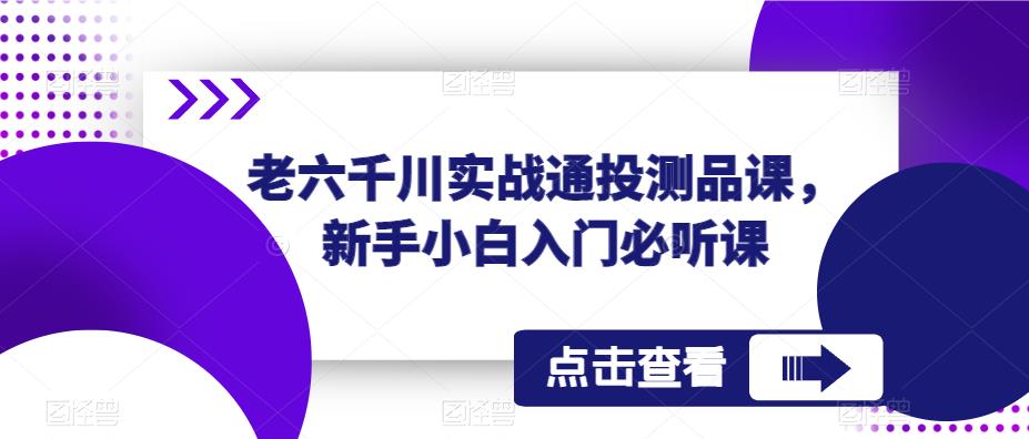 老六千川实战通投测品课，新手小白入门必听课-汇课新知资源网