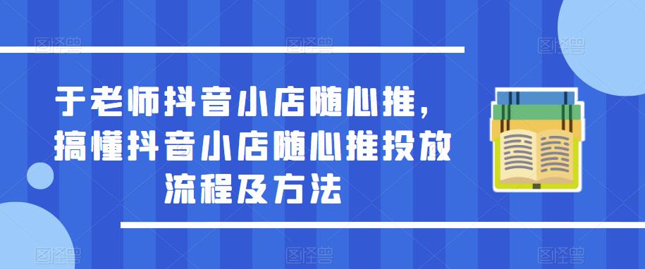 于老师抖音小店随心推，搞懂抖音小店随心推投放流程及方法-汇课新知资源网