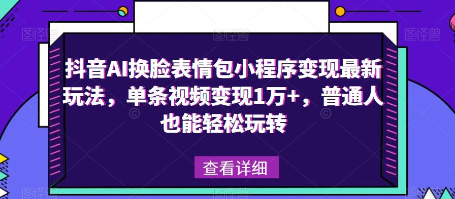 抖音AI换脸表情包小程序变现最新玩法，单条视频变现1万+，普通人也能轻松玩转！-汇课新知资源网