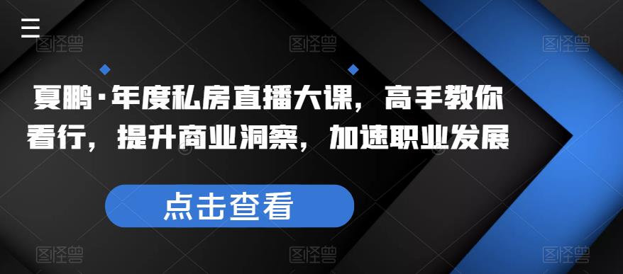 夏鹏·年度私房直播大课，高手教你看行，提升商业洞察，加速职业发展-汇课新知资源网