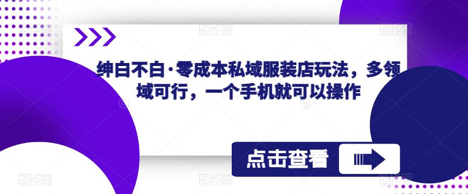 绅白不白·零成本私域服装店玩法，多领域可行，一个手机就可以操作-汇课新知资源网