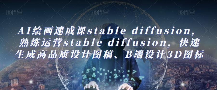 AI绘画速成课stable diffusion，​熟练运营stable diffusion，快速生成高品质设计图稿、B端设计3D图标-汇课新知资源网