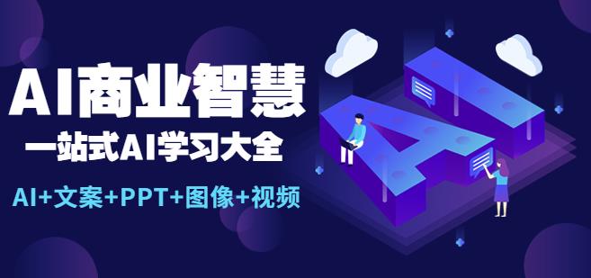 AI商业智慧：一站式AI学习大全【AI+文案+PPT+图像+视频】-汇课新知资源网