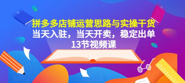拼多多店铺运营思路与实操干货，当天入驻，当天开卖，稳定出单（13节课）-汇课新知资源网