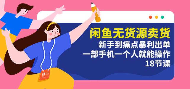 闲鱼无货源卖货：新手到痛点暴利出单，一部手机一个人就能操作（18节课）-汇课新知资源网