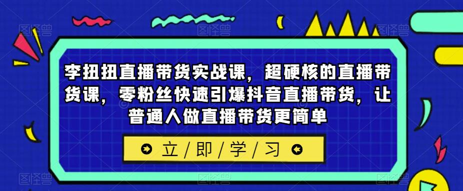 李扭扭直播带货实战课，超硬核的直播带货课，零粉丝快速引爆抖音直播带货，让普通人做直播带货更简单-汇课新知资源网
