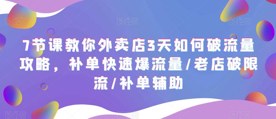 7节课教你外卖店3天如何破流量攻略，补单快速爆流量/老店破限流/补单辅助-汇课新知资源网