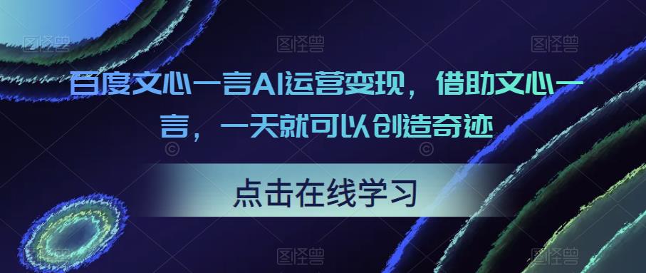 百度文心一言AI运营变现，借助文心一言，一天就可以创造奇迹-汇课新知资源网