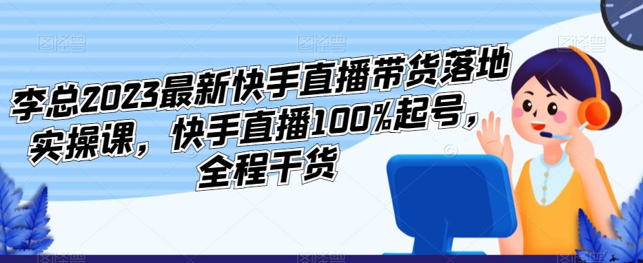 李总2023最新快手直播带货落地实操课，快手直播100%起号，全程干货-汇课新知资源网