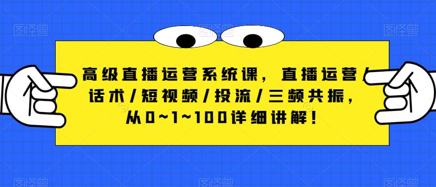 高级直播运营系统课，直播运营/话术/短视频/投流/三频共振，从0~1~100详细讲解！-汇课新知资源网