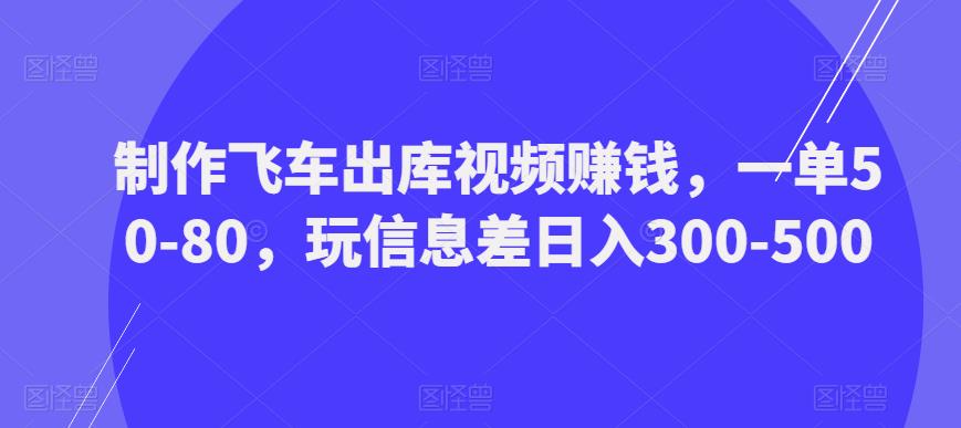 制作飞车出库视频赚钱，一单50-80，玩信息差日入300-500-汇课新知资源网
