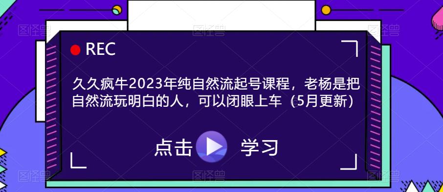 久久疯牛2023年纯自然流起号课程，老杨是把自然流玩明白的人，可以闭眼上车（5月更新）-汇课新知资源网