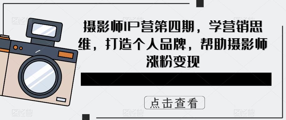 摄影师IP营第四期，学营销思维，打造个人品牌，帮助摄影师涨粉变现-汇课新知资源网
