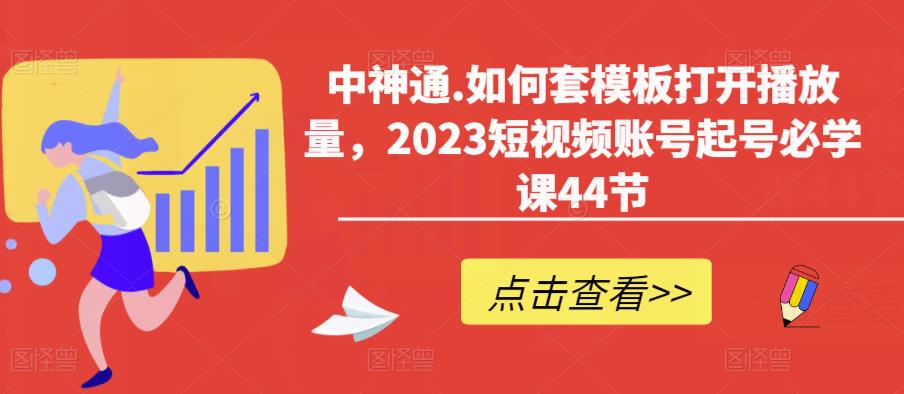 中神通.如何套模板打开播放量，2023短视频账号起号必学课44节（送钩子模板和文档资料）-汇课新知资源网